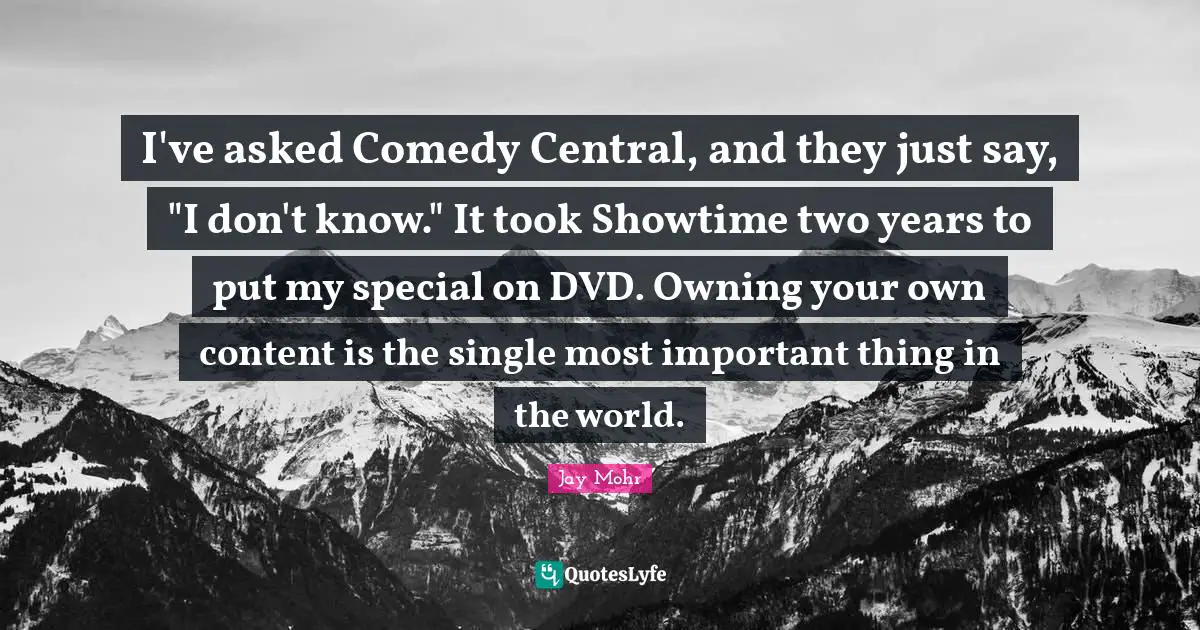 I've asked Comedy Central, and they just say, "I don't know." It took Showtime two years to put my special on DVD. Owning your own content is the single most important thing in the world.