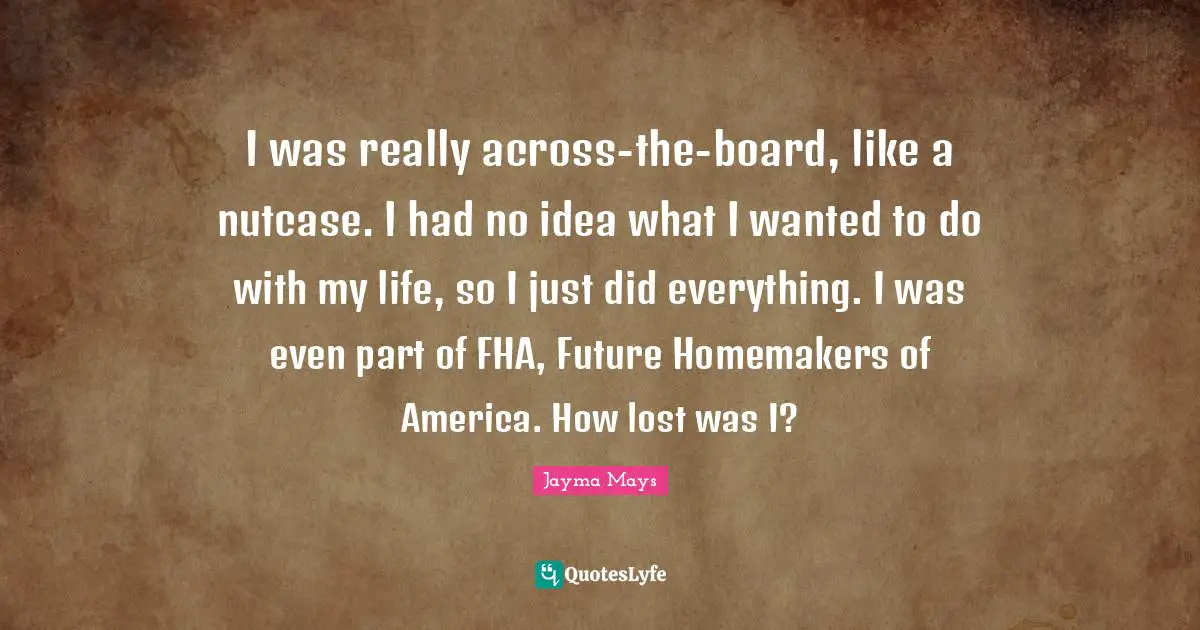 Boards Quotes: "I was really across-the-board, like a nutcase. I had no idea what I wanted to do with my life, so I just did everything. I was even part of FHA, Future Homemakers of America. How lost was I?"