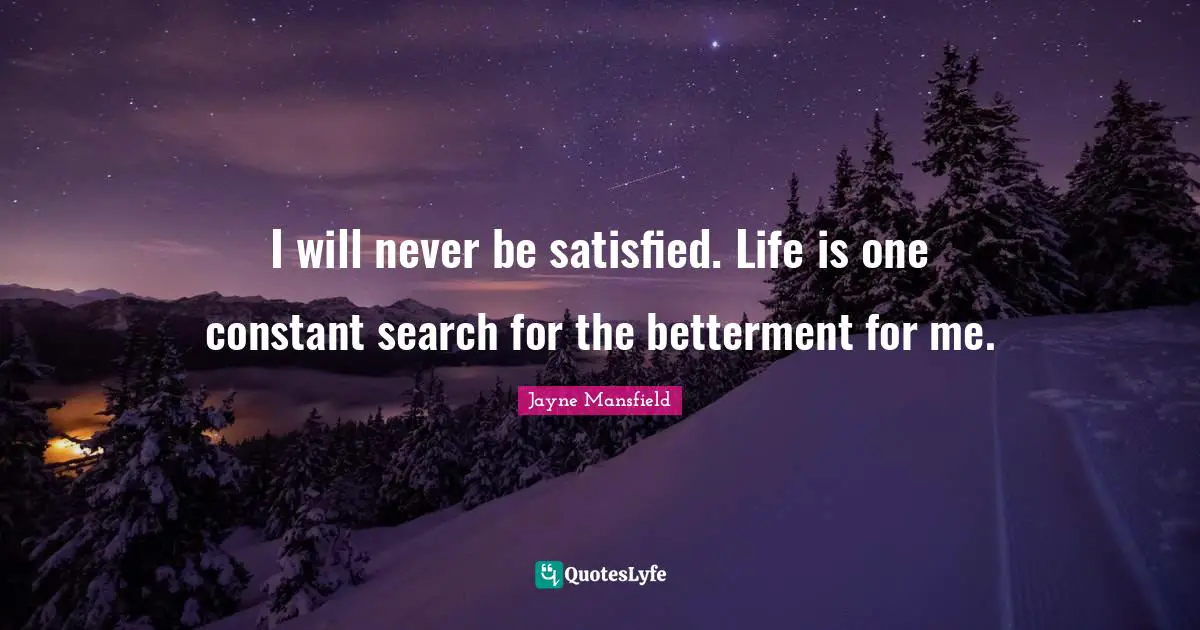 Betterment Quotes: "I will never be satisfied. Life is one constant search for the betterment for me."