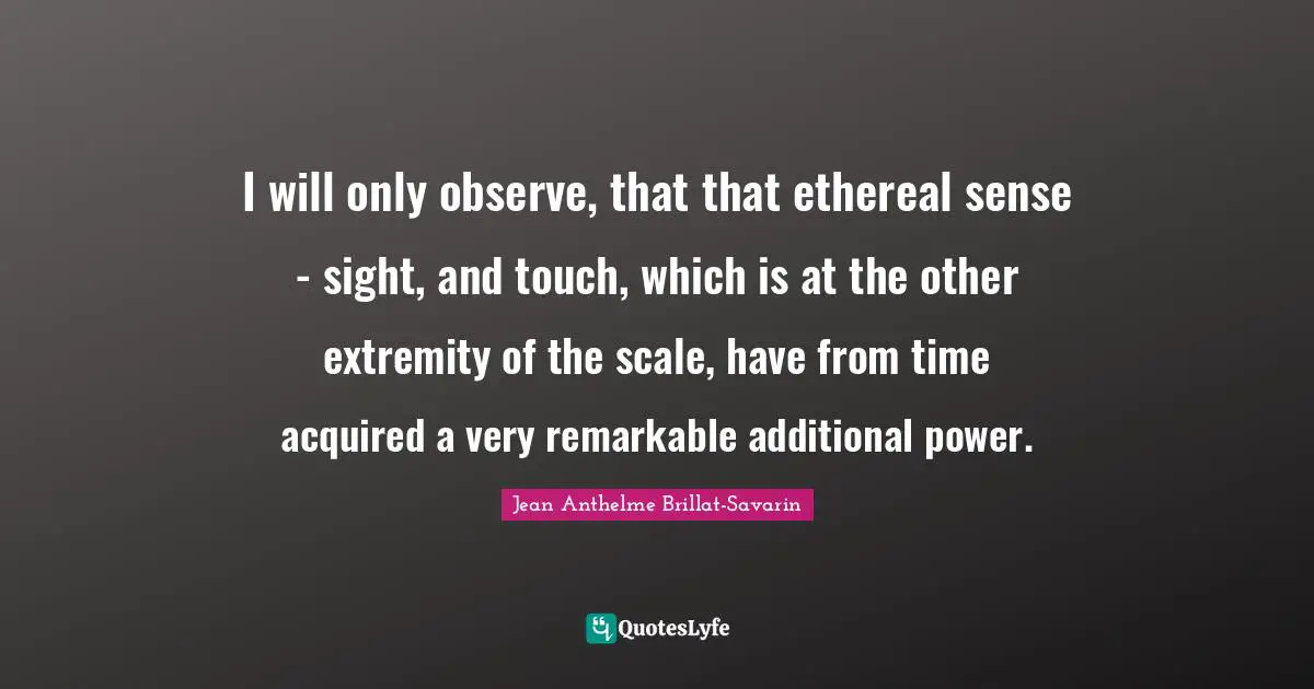 I will only observe, that that ethereal sense - sight, and touch, which is at the other extremity of the scale, have from time acquired a very remarkable additional power.