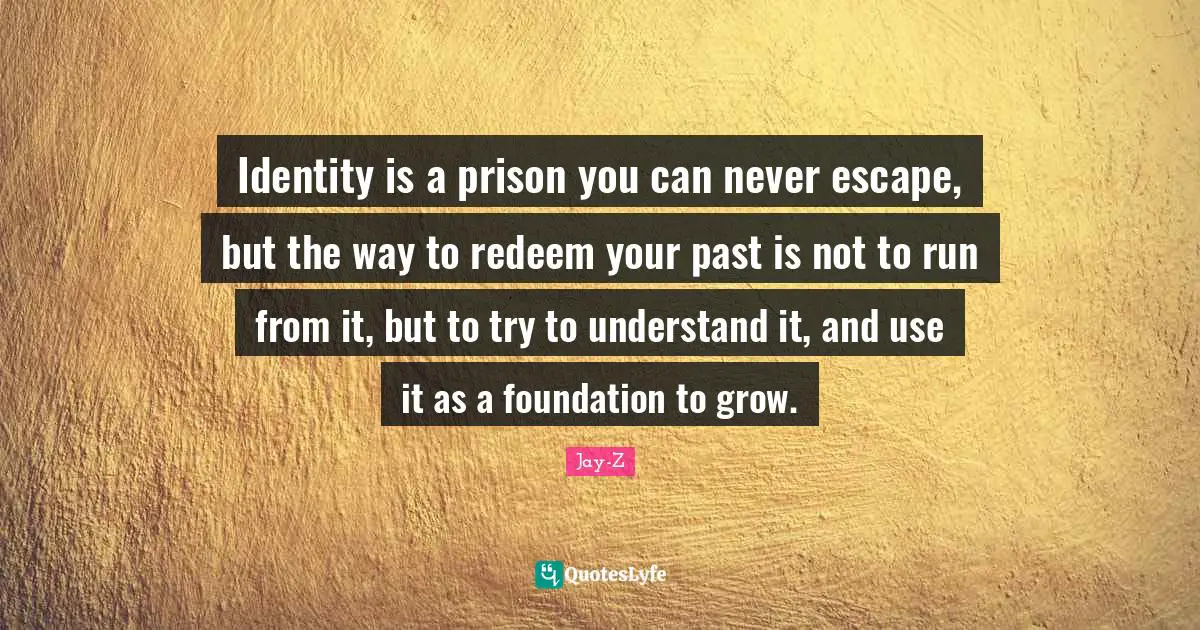 Jay-Z Quotes: Identity is a prison you can never escape, but the way to redeem your past is not to run from it, but to try to understand it, and use it as a foundation to grow.
