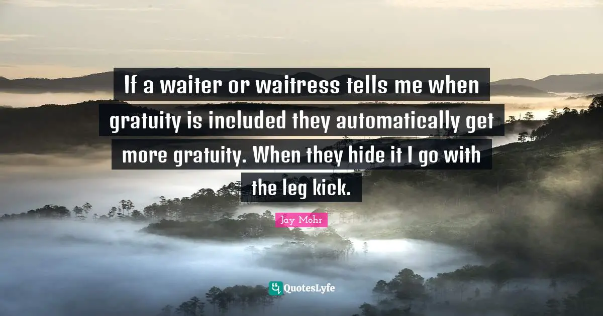 Waitress Quotes: "If a waiter or waitress tells me when gratuity is included they automatically get more gratuity. When they hide it I go with the leg kick."