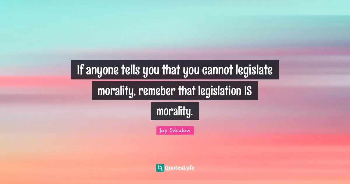 If anyone tells you that you cannot legislate morality, remeber that legislation IS morality.