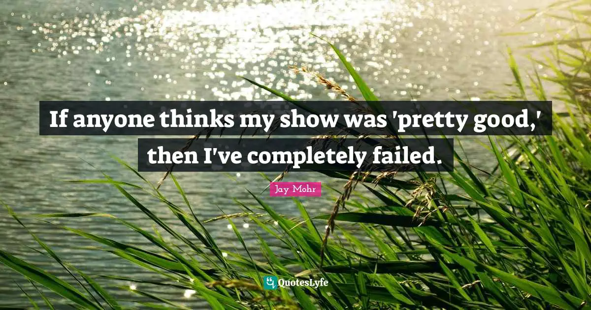If anyone thinks my show was 'pretty good,' then I've completely failed.