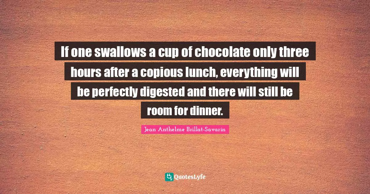 If one swallows a cup of chocolate only three hours after a copious lunch, everything will be perfectly digested and there will still be room for dinner.