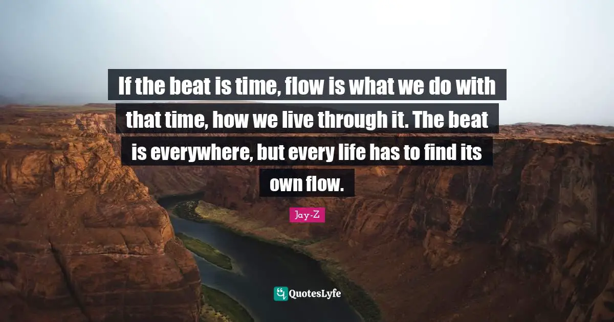 If the beat is time, flow is what we do with that time, how we live through it. The beat is everywhere, but every life has to find its own flow.