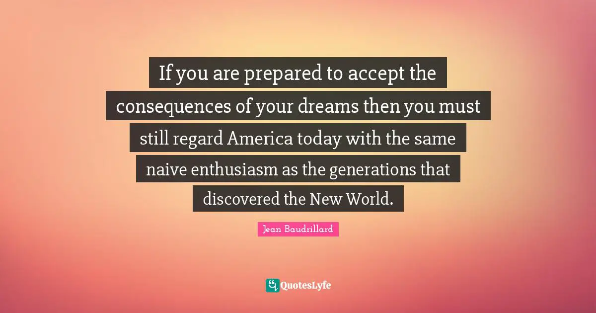 If you are prepared to accept the consequences of your dreams then you must still regard America today with the same naive enthusiasm as the generations that discovered the New World.