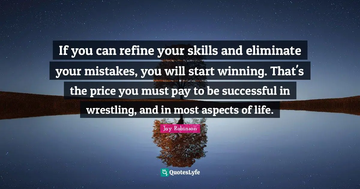 If you can refine your skills and eliminate your mistakes, you will start winning. That's the price you must pay to be successful in wrestling, and in most aspects of life.