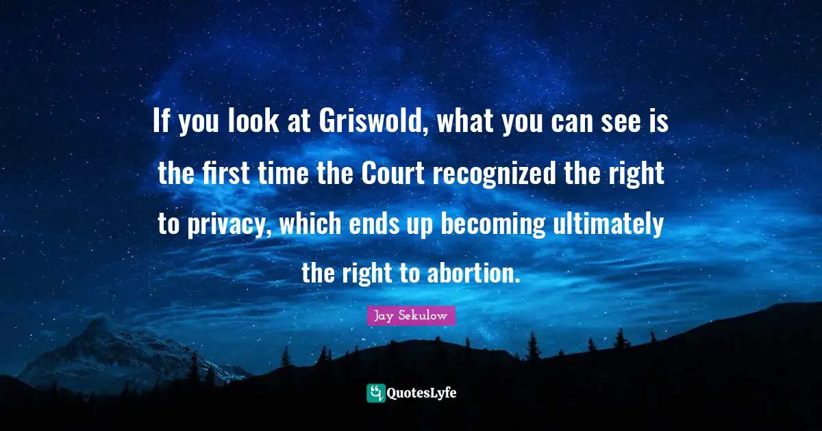 If you look at Griswold, what you can see is the first time the Court recognized the right to privacy, which ends up becoming ultimately the right to abortion.