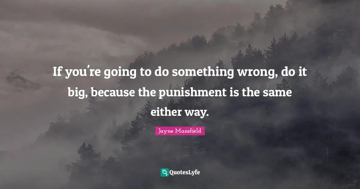 If you're going to do something wrong, do it big, because the punishment is the same either way.