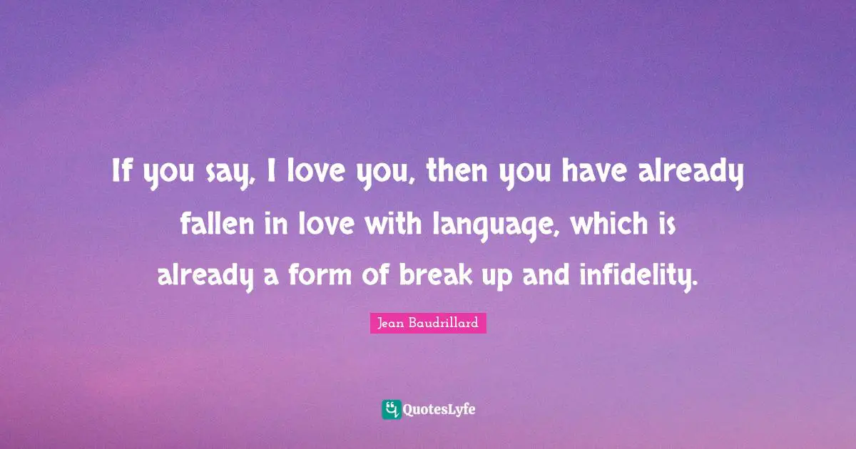 Jean Baudrillard Quotes: "If you say, I love you, then you have already fallen in love with language, which is already a form of break up and infidelity."