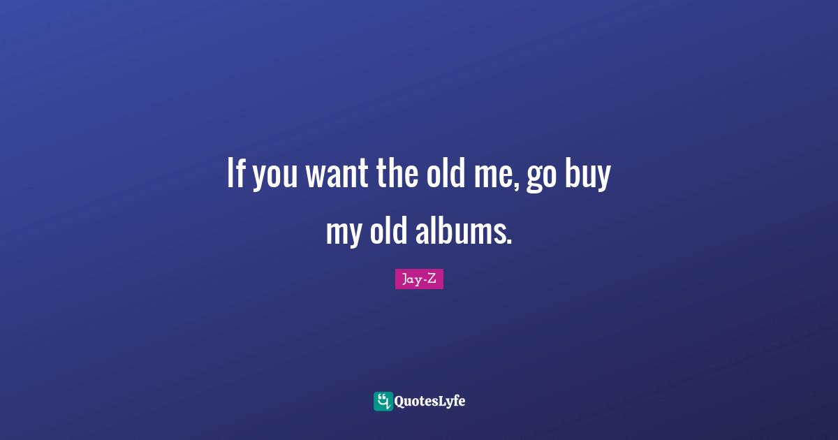 If you want the old me, go buy my old albums.