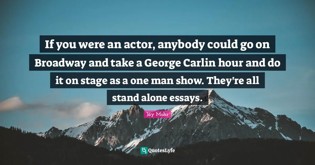 If you were an actor, anybody could go on Broadway and take a George Carlin hour and do it on stage as a one man show. They're all stand alone essays.