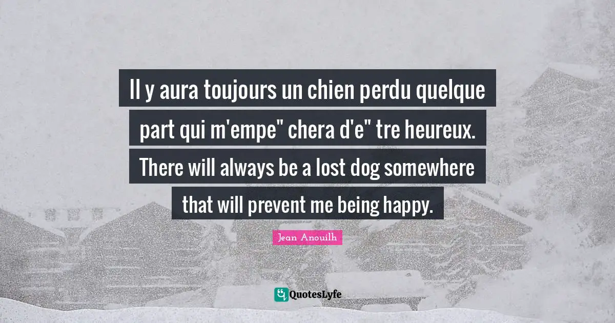 Il y aura toujours un chien perdu quelque part qui m'empe" chera d'e" tre heureux. There will always be a lost dog somewhere that will prevent me being happy.