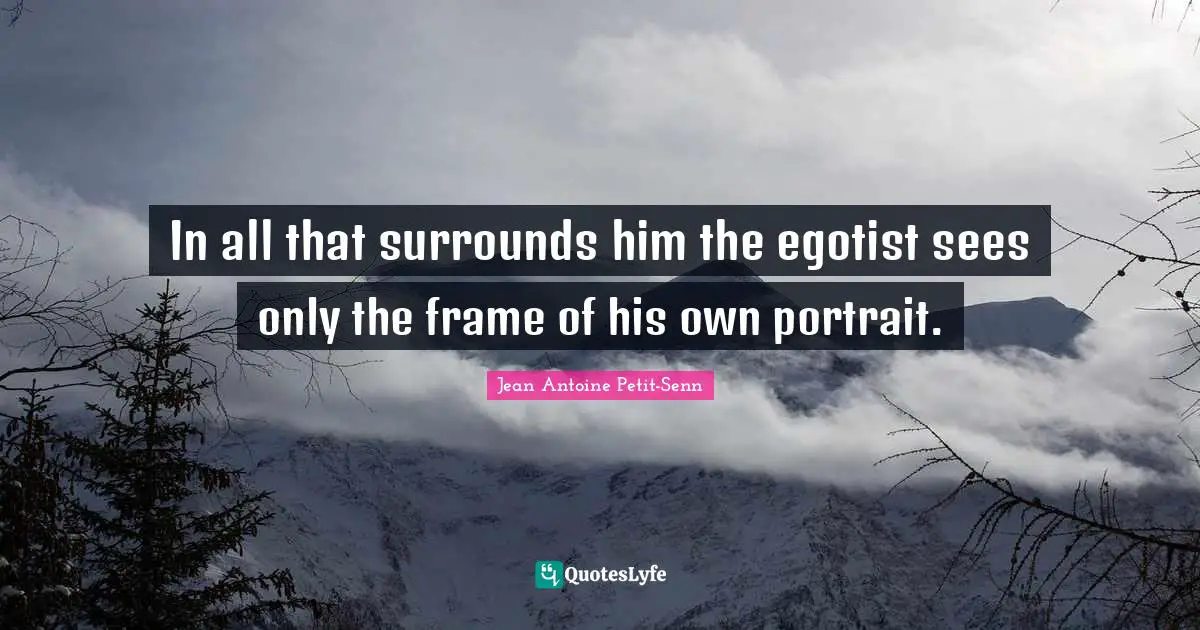 In all that surrounds him the egotist sees only the frame of his own portrait.