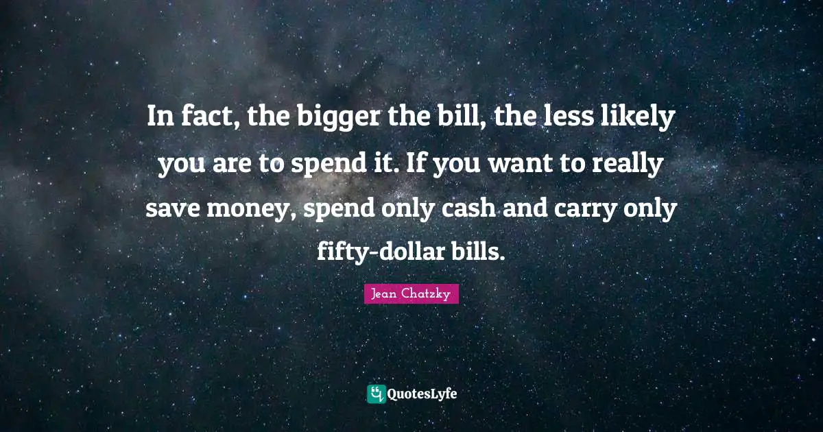 In fact, the bigger the bill, the less likely you are to spend it. If you want to really save money, spend only cash and carry only fifty-dollar bills.