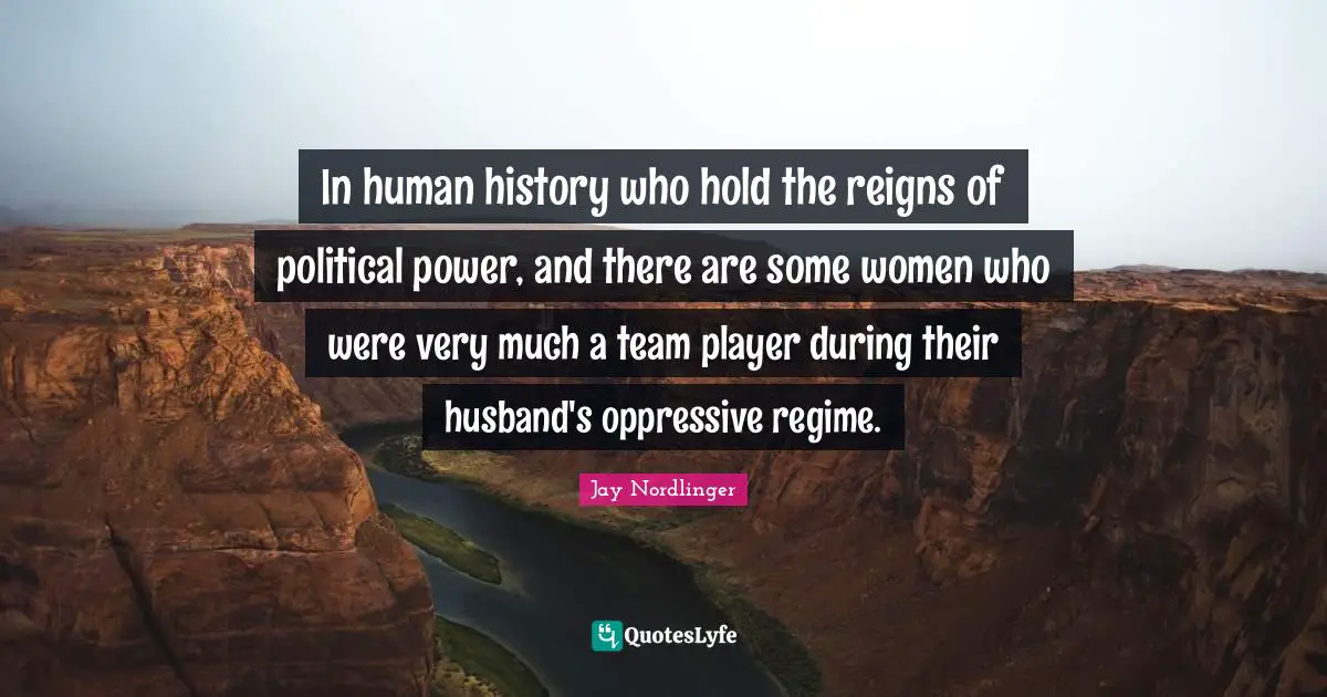 In human history who hold the reigns of political power, and there are some women who were very much a team player during their husband's oppressive regime.