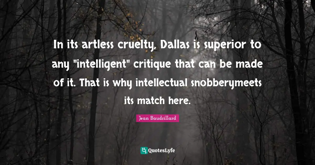 In its artless cruelty, Dallas is superior to any "intelligent" critique that can be made of it. That is why intellectual snobberymeets its match here.