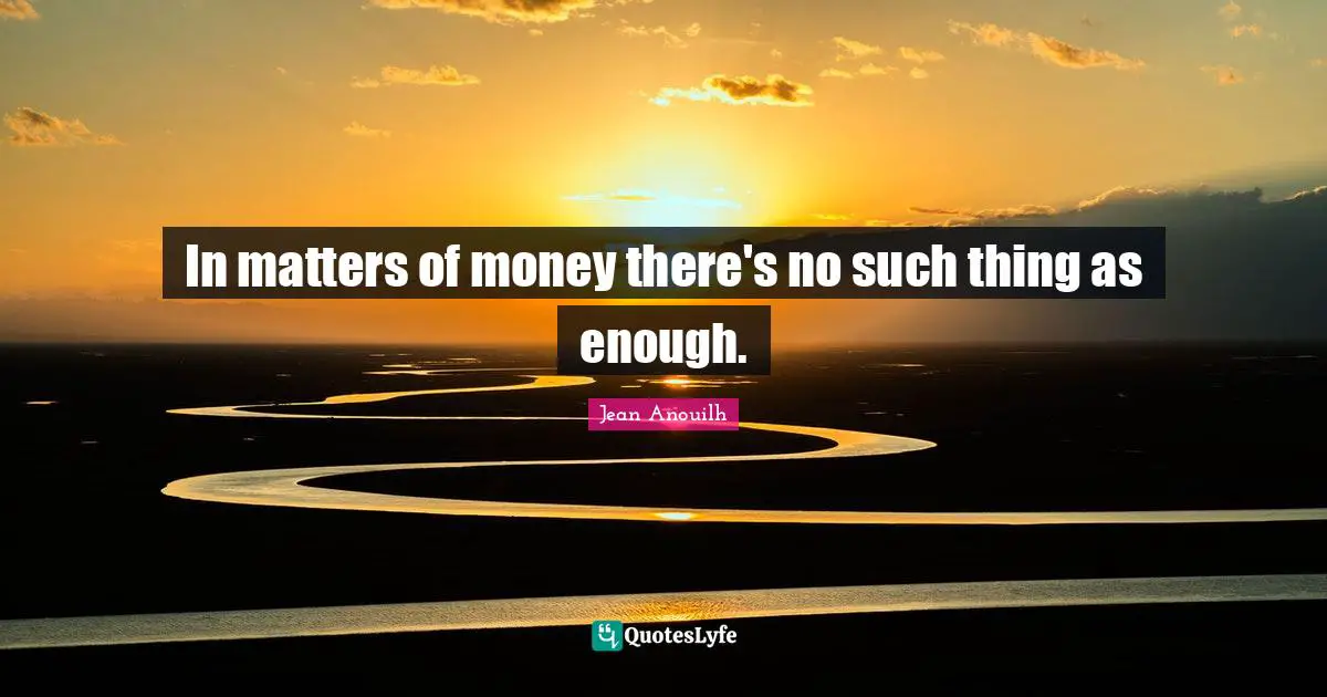 Jean Anouilh Quotes: "In matters of money there's no such thing as enough."