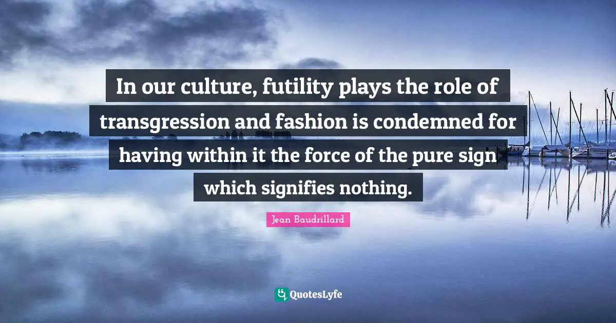 In our culture, futility plays the role of transgression and fashion is condemned for having within it the force of the pure sign which signifies nothing.