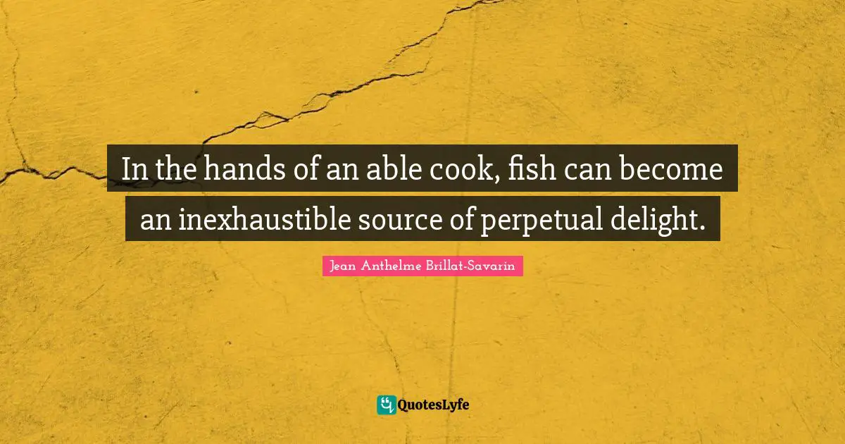 In the hands of an able cook, fish can become an inexhaustible source of perpetual delight.