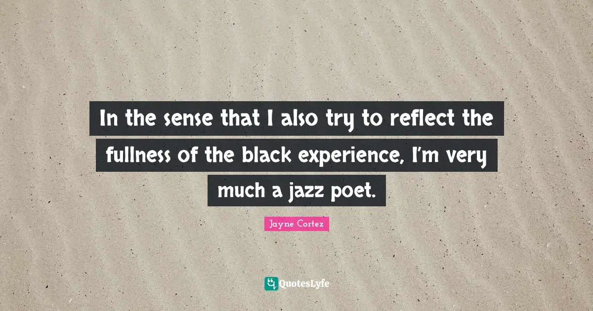 In the sense that I also try to reflect the fullness of the black experience, I’m very much a jazz poet.