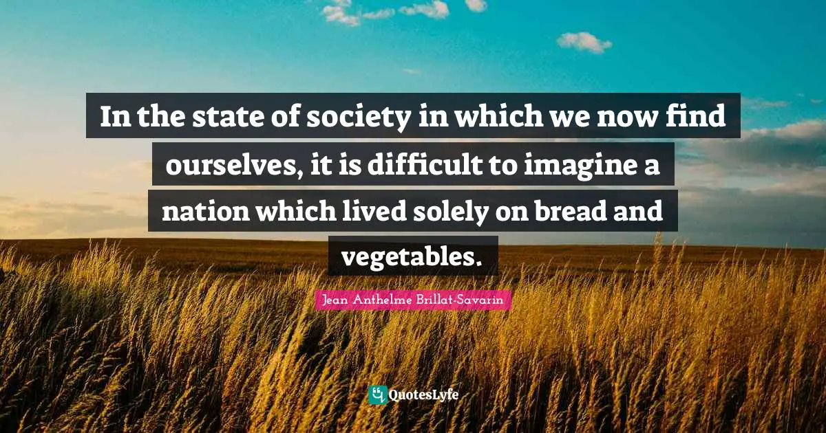 In the state of society in which we now find ourselves, it is difficult to imagine a nation which lived solely on bread and vegetables.