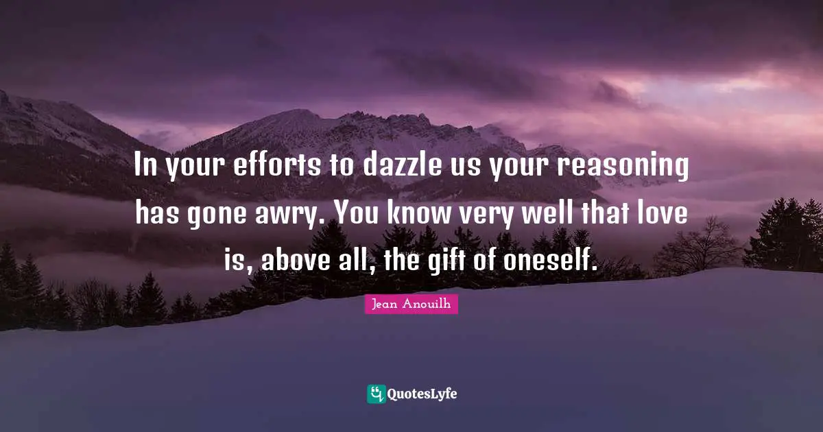 In your efforts to dazzle us your reasoning has gone awry. You know very well that love is, above all, the gift of oneself.