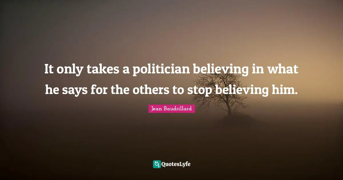 Jean Baudrillard Quotes: "It only takes a politician believing in what he says for the others to stop believing him."
