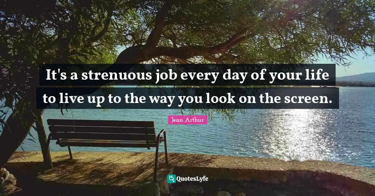 It's a strenuous job every day of your life to live up to the way you look on the screen.