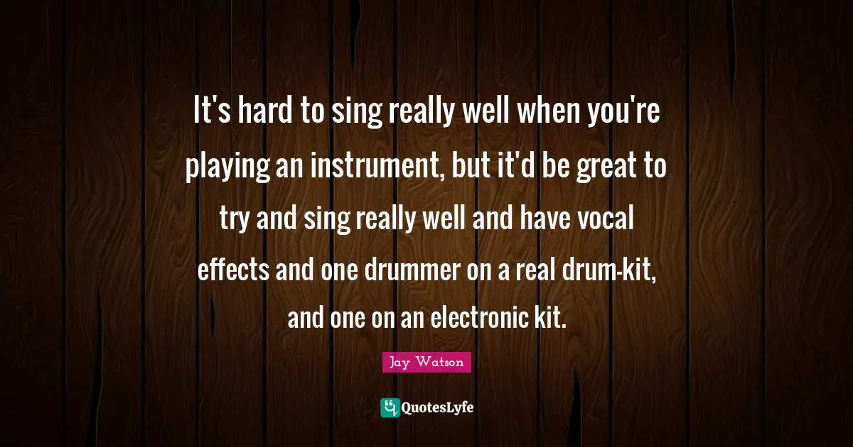 It's hard to sing really well when you're playing an instrument, but it'd be great to try and sing really well and have vocal effects and one drummer on a real drum-kit, and one on an electronic kit.