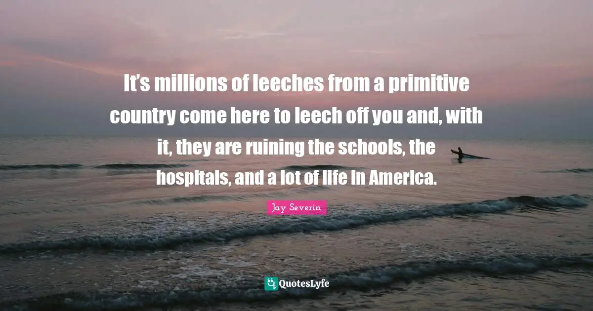 It’s millions of leeches from a primitive country come here to leech off you and, with it, they are ruining the schools, the hospitals, and a lot of life in America.