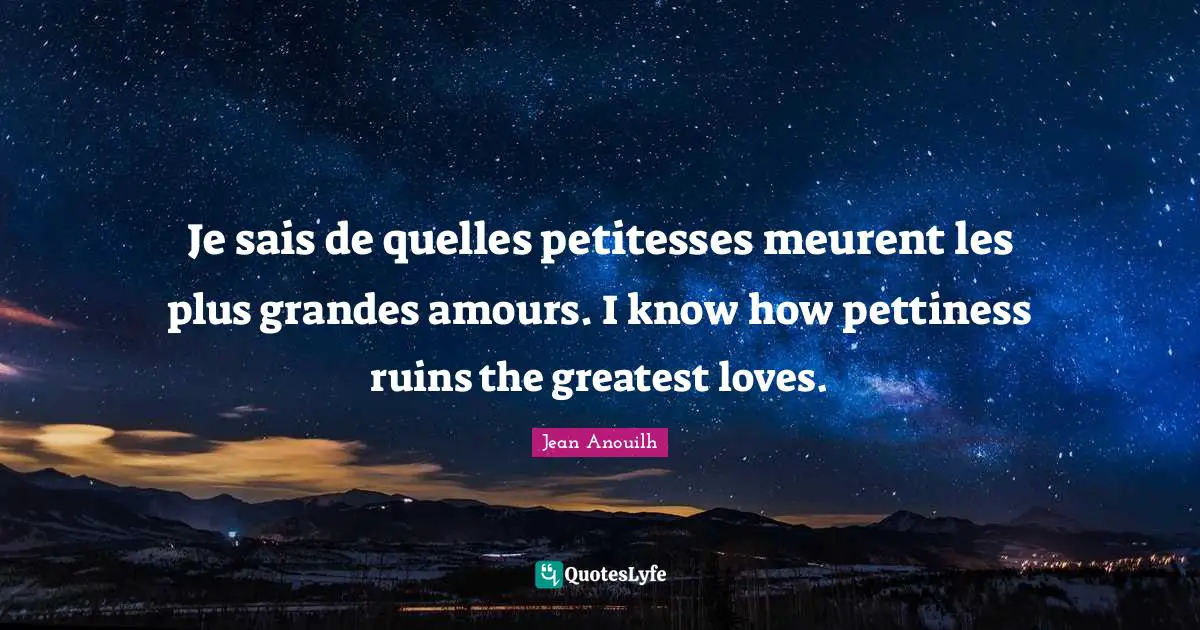 Jean Anouilh Quotes: "Je sais de quelles petitesses meurent les plus grandes amours. I know how pettiness ruins the greatest loves."