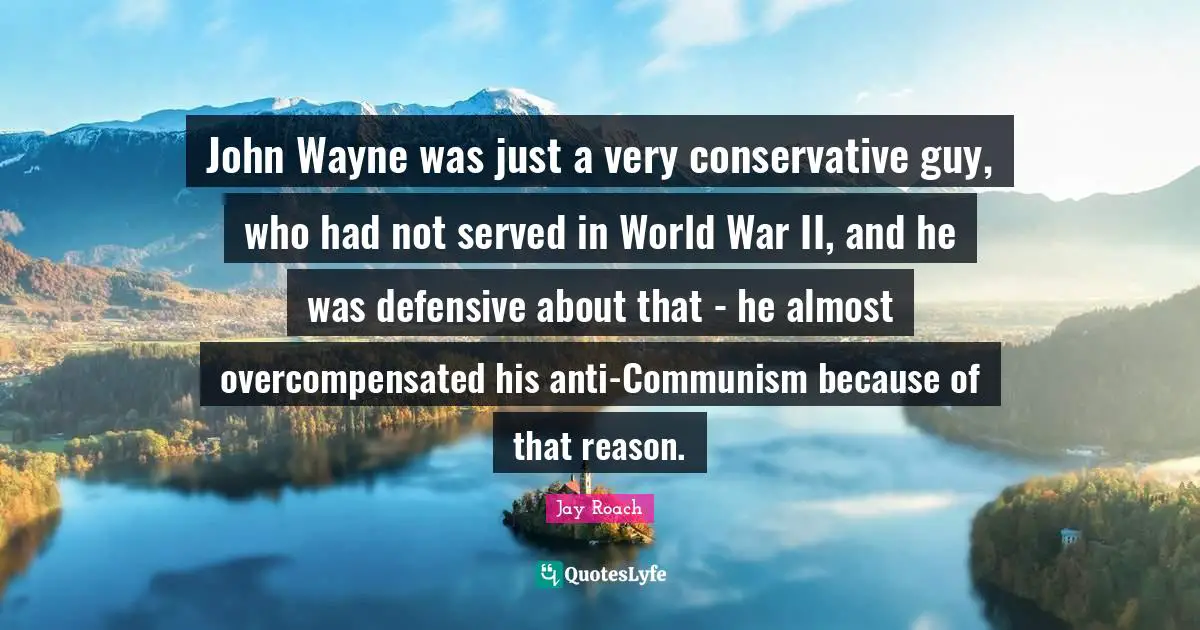 Jay Roach Quotes: "John Wayne was just a very conservative guy, who had not served in World War II, and he was defensive about that - he almost overcompensated his anti-Communism because of that reason."