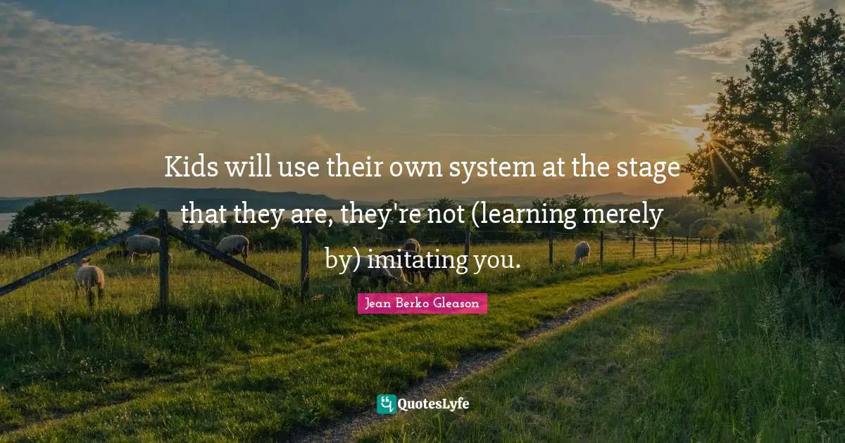 Kids will use their own system at the stage that they are, they're not (learning merely by) imitating you.