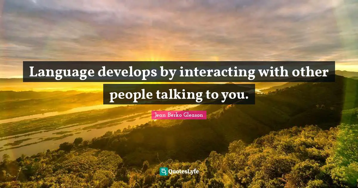 Language develops by interacting with other people talking to you.