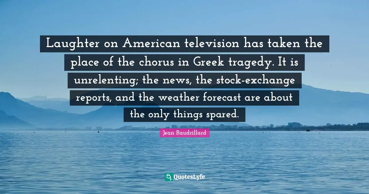 Laughter on American television has taken the place of the chorus in Greek tragedy. It is unrelenting; the news, the stock-exchange reports, and the weather forecast are about the only things spared.