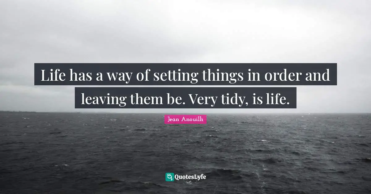 Jean Anouilh Quotes: "Life has a way of setting things in order and leaving them be. Very tidy, is life."