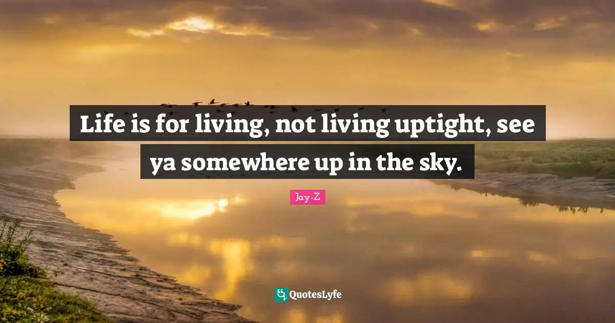 Jay-Z Quotes: "Life is for living, not living uptight, see ya somewhere up in the sky."