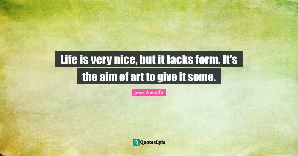 Jean Anouilh Quotes: "Life is very nice, but it lacks form. It's the aim of art to give it some."