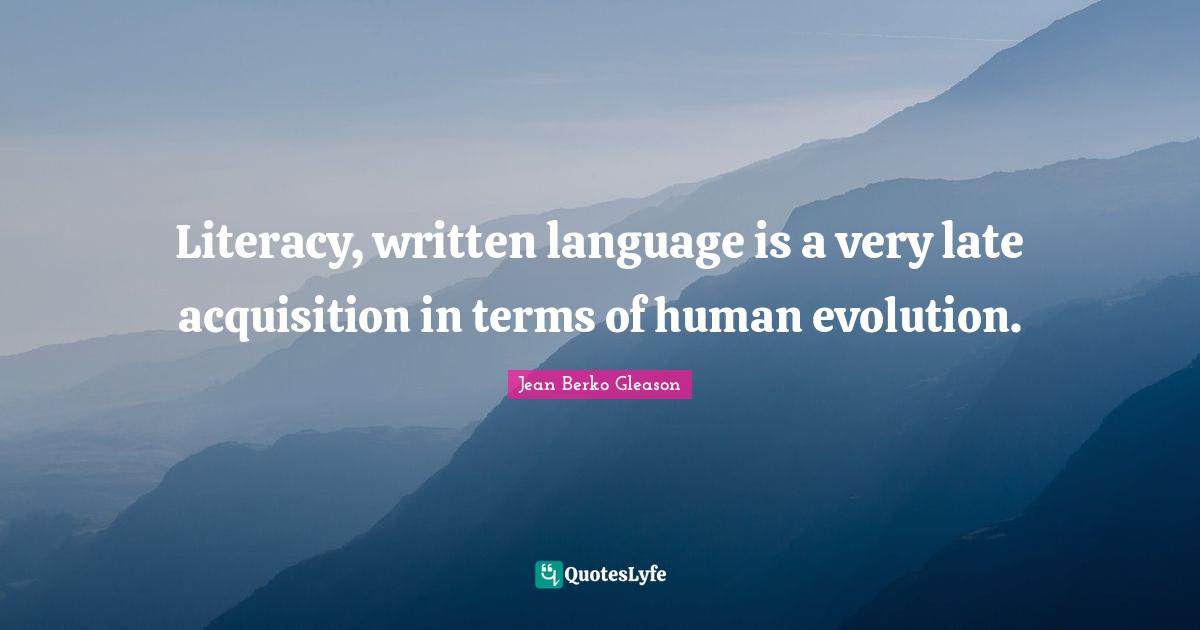 Literacy, written language is a very late acquisition in terms of human evolution.