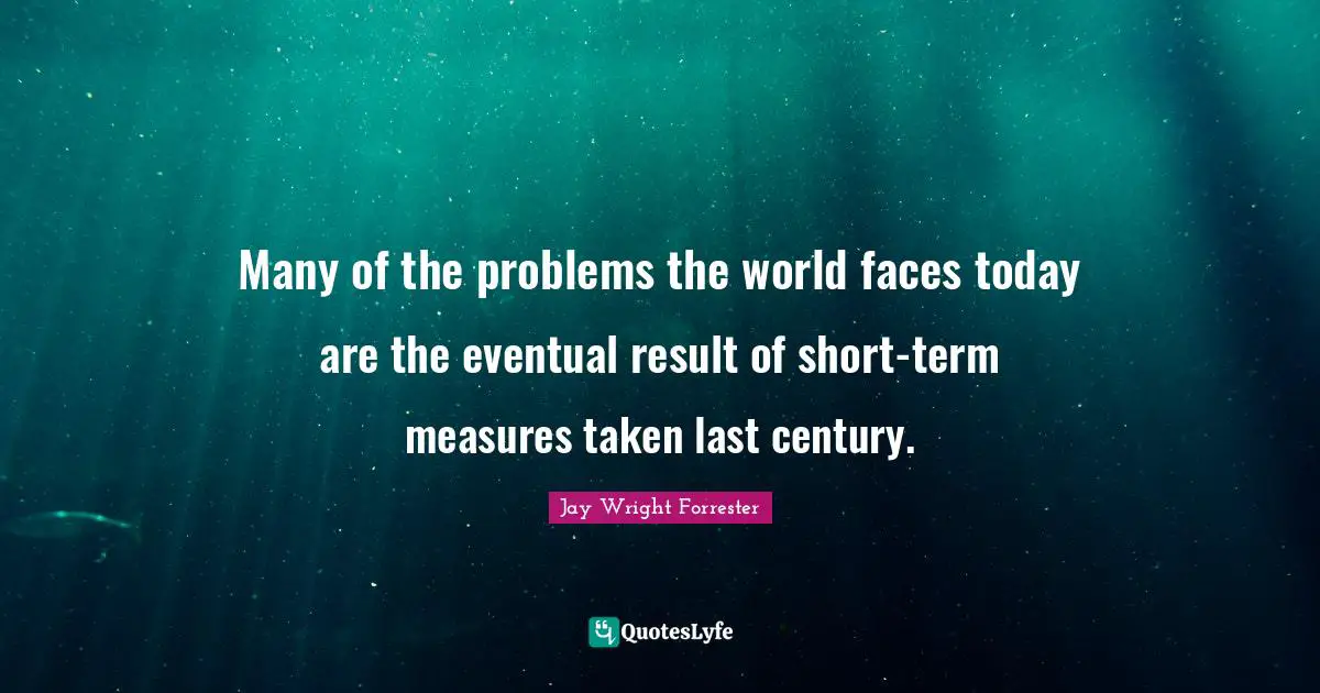 Many of the problems the world faces today are the eventual result of short-term measures taken last century.