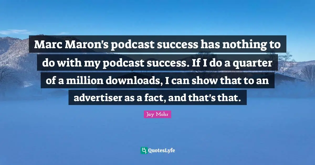 Marc Maron's podcast success has nothing to do with my podcast success. If I do a quarter of a million downloads, I can show that to an advertiser as a fact, and that's that.
