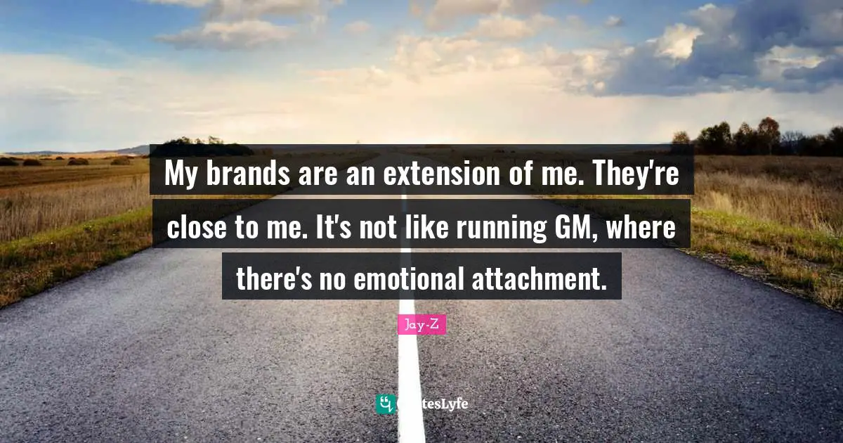 My brands are an extension of me. They're close to me. It's not like running GM, where there's no emotional attachment.