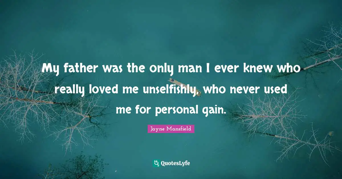 My father was the only man I ever knew who really loved me unselfishly, who never used me for personal gain.