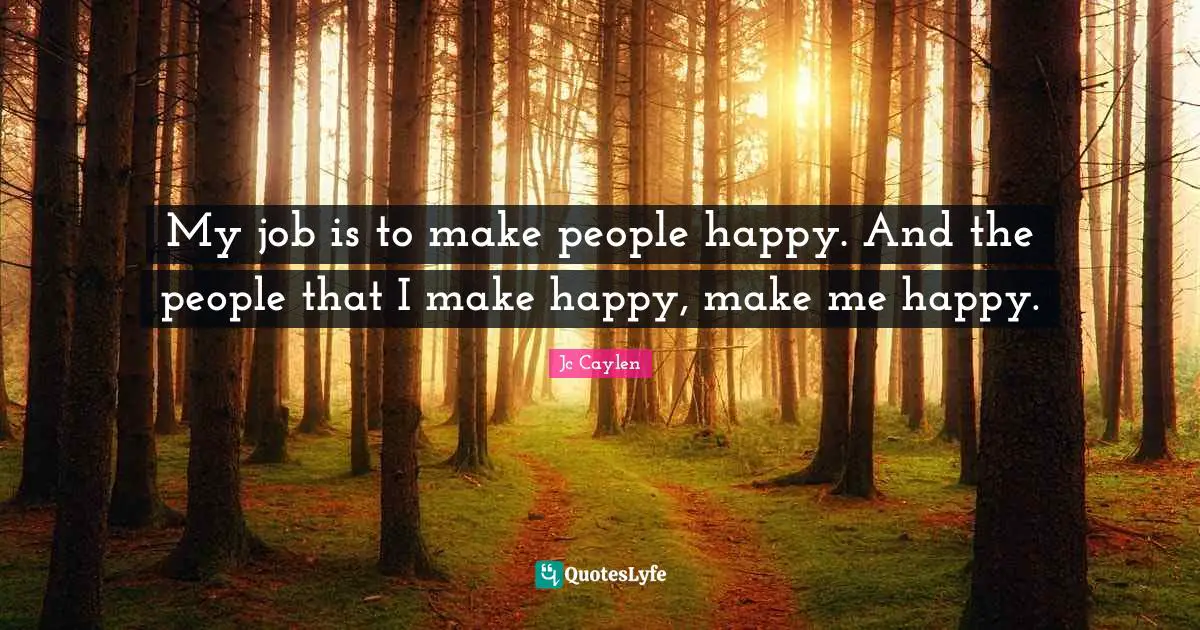 My job is to make people happy. And the people that I make happy, make me happy.