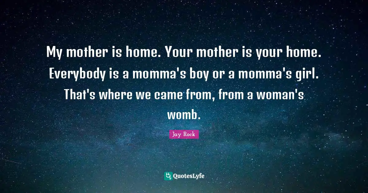 Momma Quotes: "My mother is home. Your mother is your home. Everybody is a momma's boy or a momma's girl. That's where we came from, from a woman's womb."