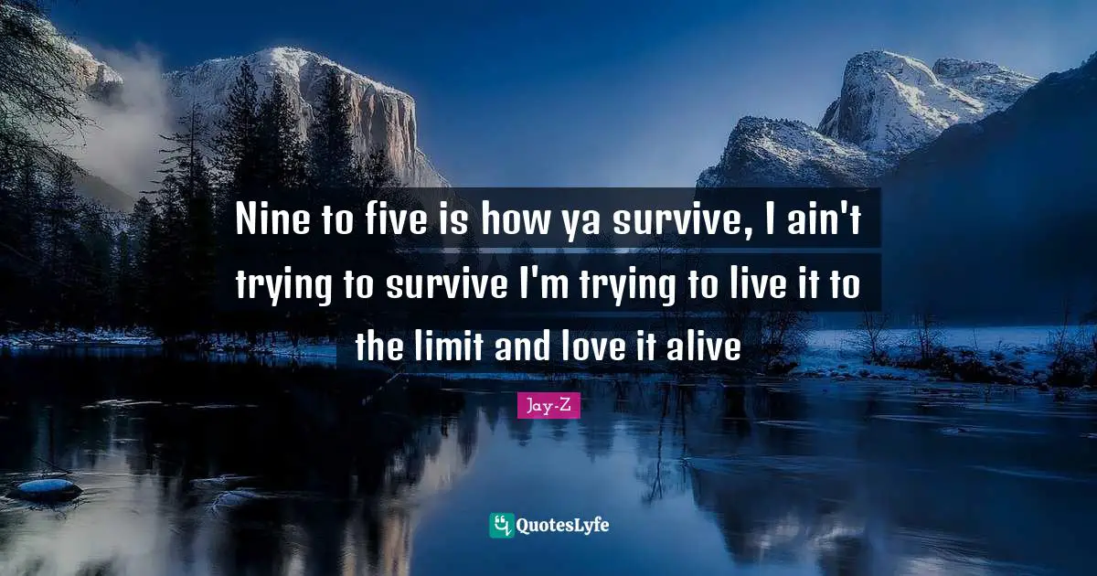 Jay-Z Quotes: Nine to five is how ya survive, I ain't trying to survive I'm trying to live it to the limit and love it alive