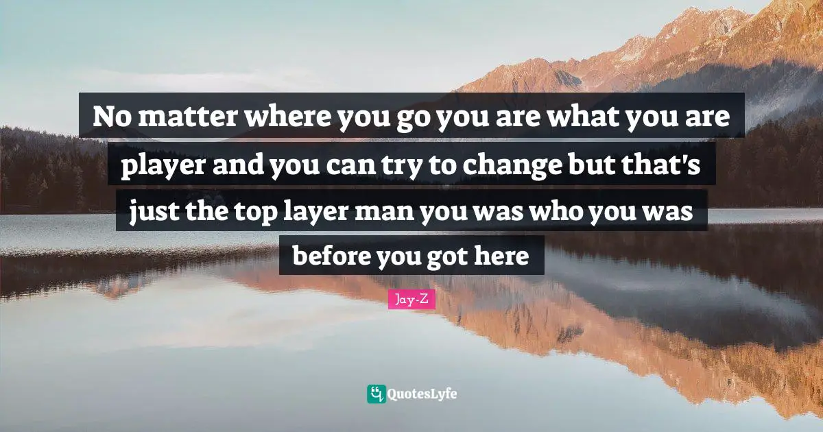 No matter where you go you are what you are player and you can try to change but that's just the top layer man you was who you was before you got here