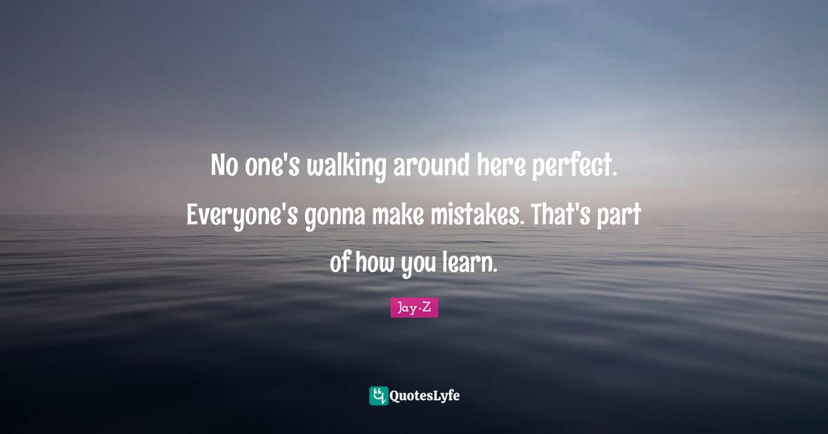 No one's walking around here perfect. Everyone's gonna make mistakes. That's part of how you learn.